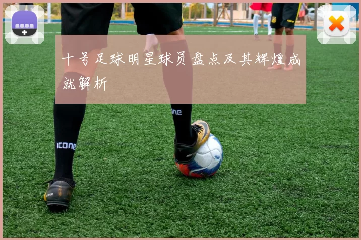 十号足球明星球员盘点及其辉煌成就解析