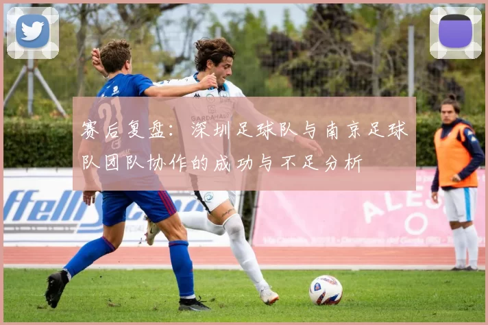 赛后复盘：深圳足球队与南京足球队团队协作的成功与不足分析