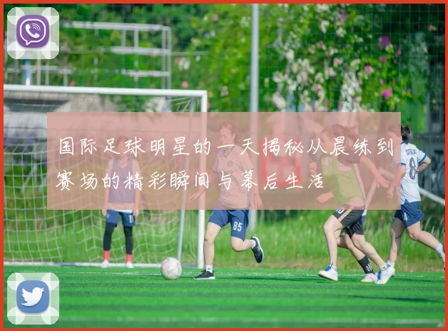 国际足球明星的一天揭秘从晨练到赛场的精彩瞬间与幕后生活