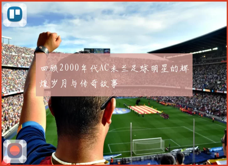 回顾2000年代AC米兰足球明星的辉煌岁月与传奇故事
