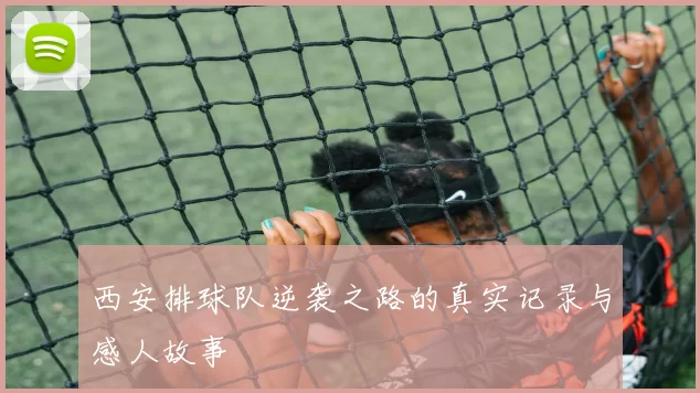 西安排球队逆袭之路的真实记录与感人故事